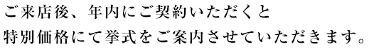 ご来店後、5ヶ月以内にご契約いただくと特別価格にて挙式をご案内させていただきます。